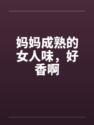 妈妈成熟的女人味,好香啊