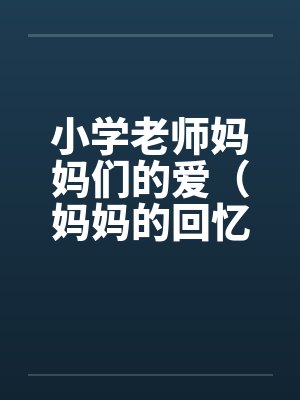 小学老师妈妈们的爱(妈妈的回忆)(两对的激情