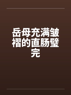 岳母充满皱褶的直肠璧完笔趣阁无弹窗