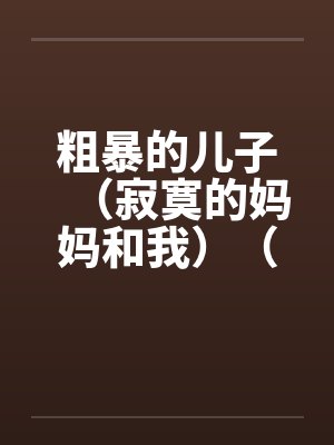 粗暴的儿子(寂寞的妈妈和我)(泥鳅和妈妈)(妈妈的肛门)笔趣阁无弹窗