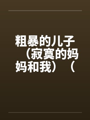 粗暴的儿子(寂寞的妈妈和我)(泥鳅和妈妈)(妈妈的肛门)by佚名