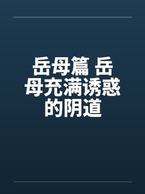 岳母篇 岳母充满诱惑的阴道笔趣阁无弹窗
