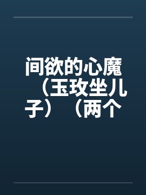 间欲的心魔(玉玫坐儿子)(两个世界)笔趣阁无弹窗