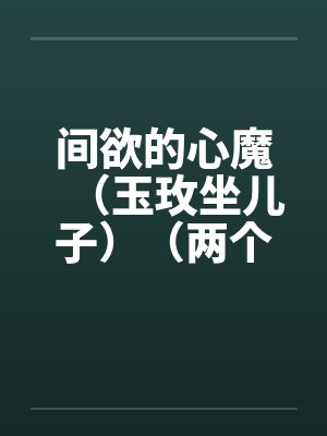 间欲的心魔(玉玫坐儿子)(两个世界)笔趣阁无弹窗
