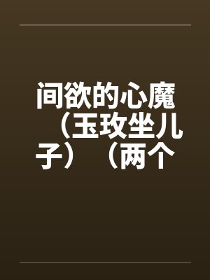 间欲的心魔(玉玫坐儿子)(两个世界)by佚名笔趣阁无弹窗