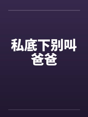 私底下别叫爸爸by佚名笔趣阁无弹窗