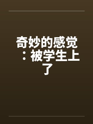 奇妙的感觉：被学生上了笔趣阁无弹窗