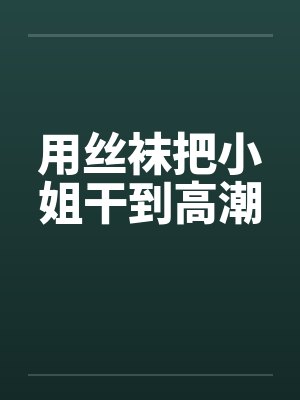 用丝袜把小姐干到高潮笔趣阁无弹窗