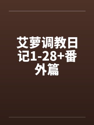 艾萝调教日记1-28+番外篇