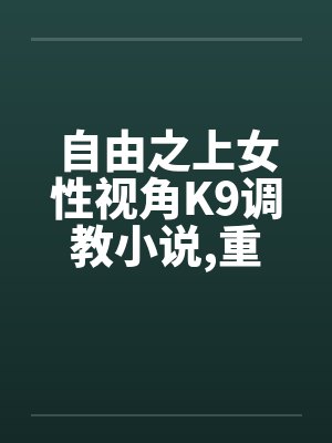 自由之上女性视角K9调教小说,重口,不喜勿入1-2