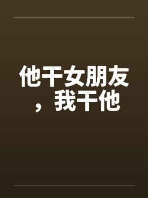他干女朋友,我干他by佚名
