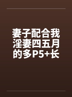妻子配合我淫妻四五月的多P5+长篇连载十一+