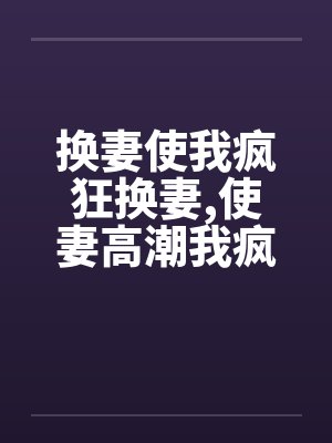 换妻使我疯狂换妻，使妻高潮我疯狂