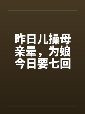 昨日儿操母亲晕，为娘今日要七回