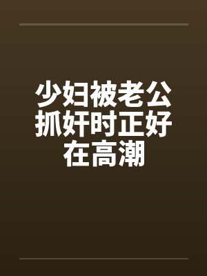少妇被老公抓奸时正好在高潮笔趣阁无弹窗