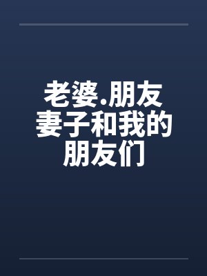 老婆.朋友妻子和我的朋友们笔趣阁无弹窗