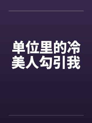 单位里的冷美人勾引我笔趣阁无弹窗