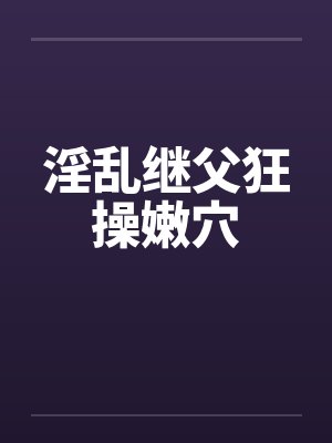 淫乱继父狂操嫩穴