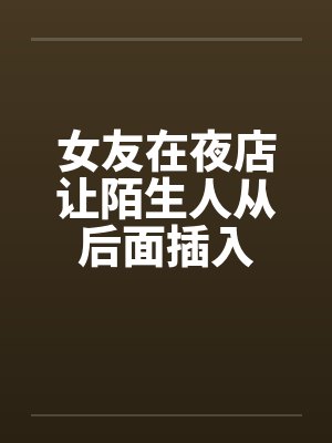 女友在夜店让陌生人从后面插入