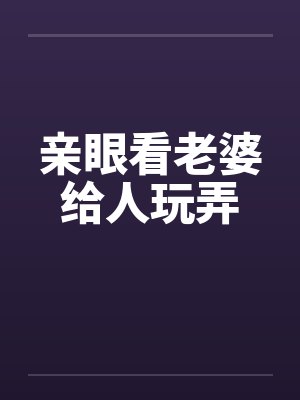 亲眼看老婆给人玩弄by佚名