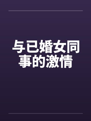 与已婚女同事的激情笔趣阁无弹窗