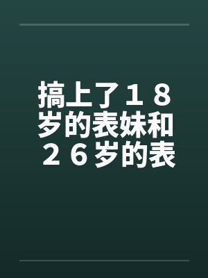 搞上了18岁的表妹和26岁的表姐by佚名