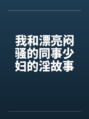 我和漂亮闷骚的同事少妇的淫故事