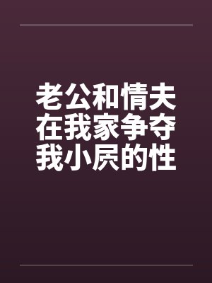 老公和情夫在我家争夺我小屄的性交权笔趣阁无弹窗