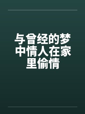 与曾经的梦中情人在家里偷情by佚名