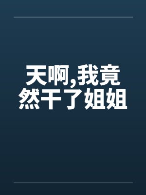 天啊，我竟然干了姐姐