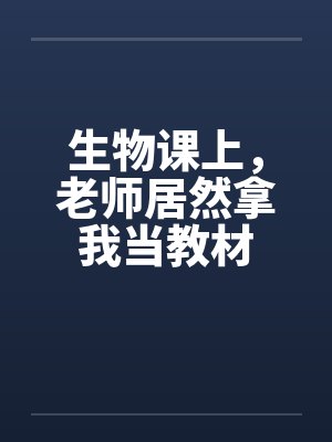 生物课上，老师居然拿我当教材by佚名笔趣阁无弹窗
