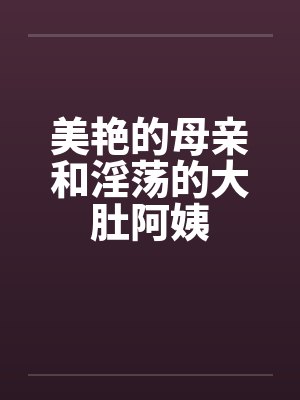 美艳的母亲和淫荡的大肚阿姨by佚名笔趣阁无弹窗