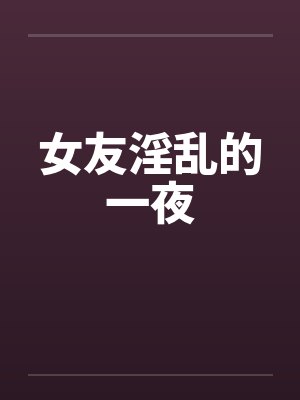 女友淫乱的一夜笔趣阁无弹窗