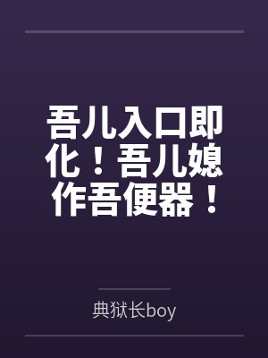 吾儿入口即化!吾儿媳作吾便器by典狱长boy笔趣阁无弹窗