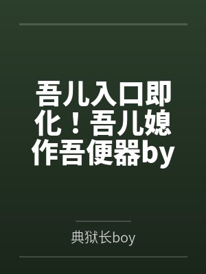 吾儿入口即化！吾儿媳作吾便器by典狱长boy笔趣阁无弹窗