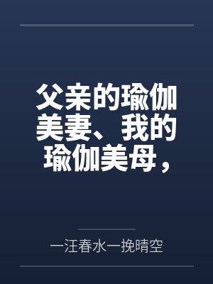 父亲的瑜伽美妻、我的瑜伽美母,怎么会被山村又丑又臭的老光棍调教成为他的骚婆娘,并自愿给他嗦屌吞精、成