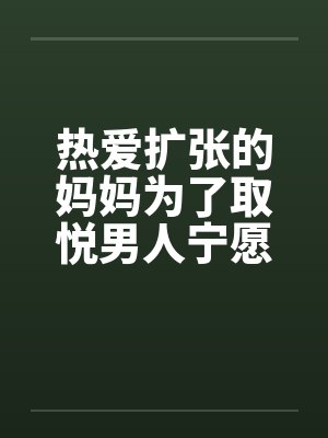 热爱扩张的妈妈为了取悦男人宁愿变成公共精厕by童扬欣怡