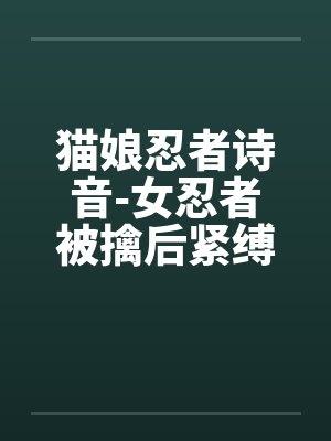 猫娘忍者诗音-女忍者被擒后紧缚改造穿环调教凌辱的故事by阿古斯铃兰