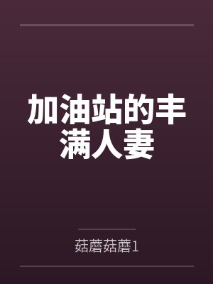 加油站的丰满人妻by菇蘑菇蘑1笔趣阁无弹窗