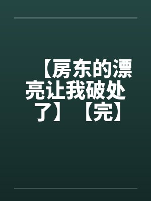 【房东的漂亮让我破处了】【完】