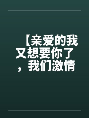 【亲爱的我又想要你了，我们激情吧】【完】by佚名笔趣阁无弹窗