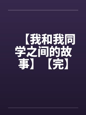 【我和我同学之间的故事】【完】by佚名