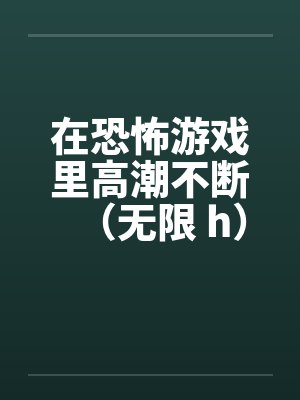 在恐怖游戏里高潮不断（无限 h）