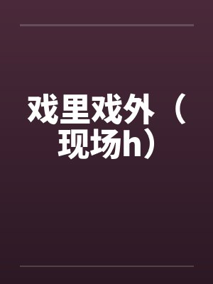 戏里戏外(现场h)