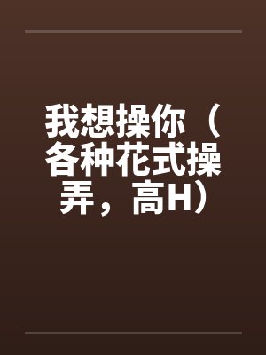 我想操你（各种花式操弄，高H）by佚名