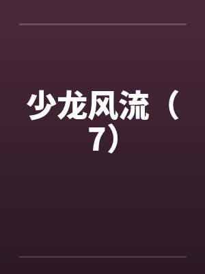 少龙风流（7）by佚名笔趣阁无弹窗