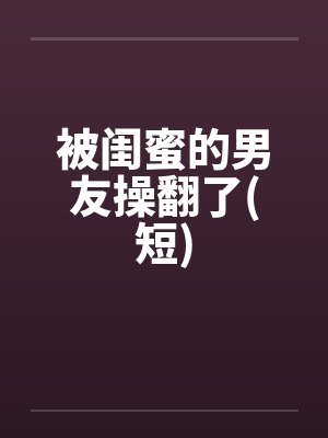 被闺蜜的男友操翻了(短)