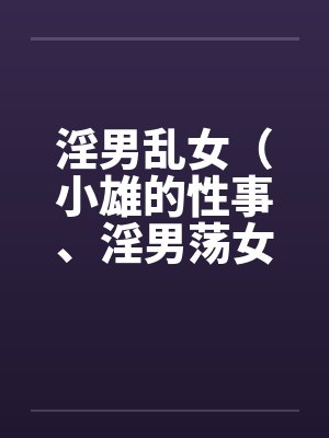 淫男乱女（小雄的性事、淫男荡女）110-114by佚名笔趣阁无弹窗