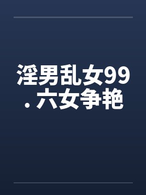 淫男乱女99. 六女争艳by佚名