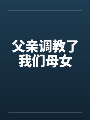 父亲调教了我们母女笔趣阁无弹窗